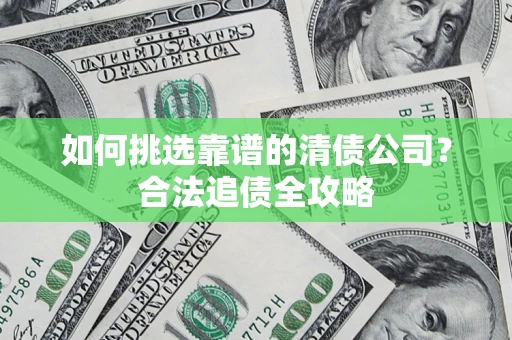 北京如何挑选靠谱的清债公司?合法追债全攻略 北京如何挑选靠谱的清债公司?合法追债全攻略