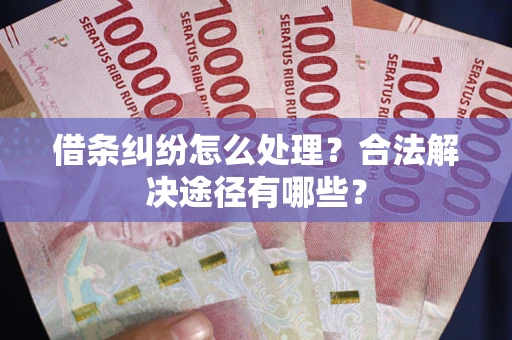 北京借条纠纷怎么处理？合法解决途径有哪些？