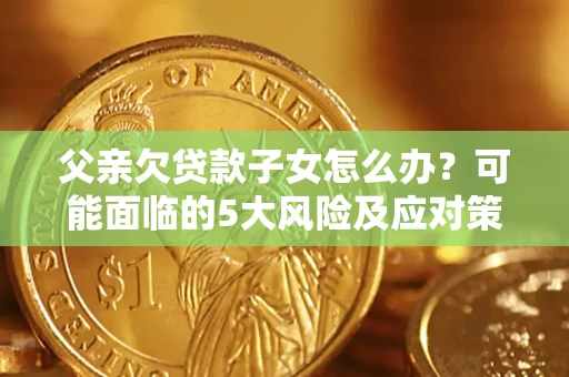 北京父亲欠贷款子女怎么办?可能面临的5大风险及应对策略 北京父亲欠贷款子女怎么办?可能面临的5大风险及应对策略