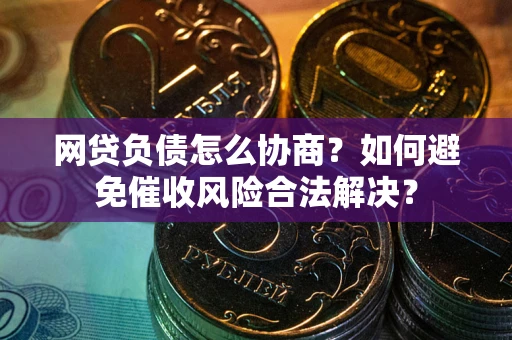 北京网贷负债怎么协商？如何避免催收风险合法解决？