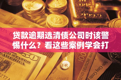 北京贷款逾期选清债公司时该警惕什么？看这些案例学会打翻身仗