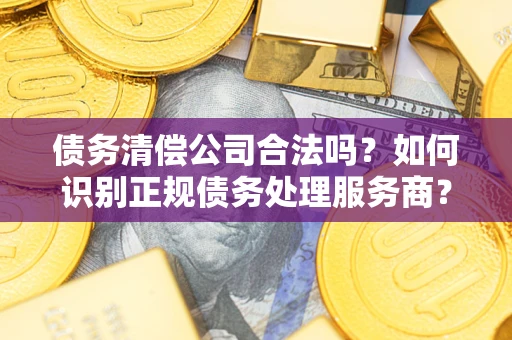 北京债务清偿公司合法吗？如何识别正规债务处理服务商？