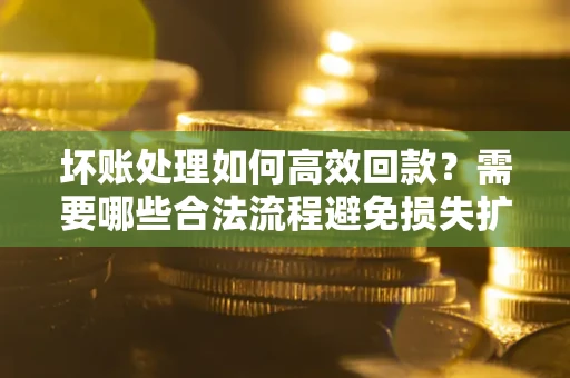 北京坏账处理如何高效回款？需要哪些合法流程避免损失扩大？
