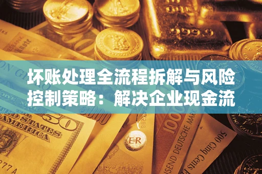 北京坏账处理全流程拆解与风险控制策略：解决企业现金流顽疾的实战指南