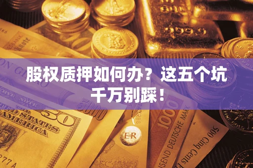 北京股权质押如何办？这五个坑千万别踩！