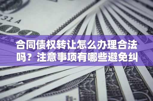 北京合同债权转让怎么办理合法吗？注意事项有哪些避免纠纷？