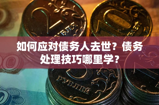 北京如何应对债务人去世？债务处理技巧哪里学？