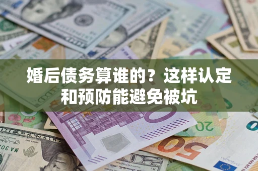 北京婚后债务算谁的？这样认定和预防能避免被坑