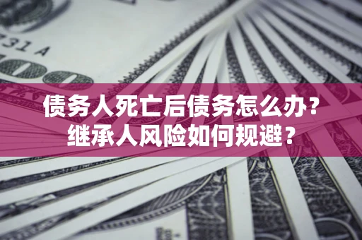 北京债务人死亡后债务怎么办？继承人风险如何规避？