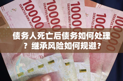 北京债务人死亡后债务如何处理？继承风险如何规避？