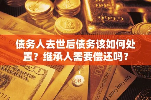 北京债务人去世后债务该如何处置？继承人需要偿还吗？