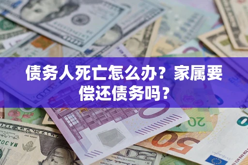 北京债务人死亡怎么办？家属要偿还债务吗？