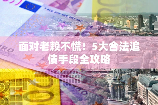 北京面对老赖不慌！5大合法追债手段全攻略