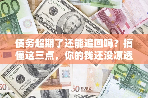 北京债务超期了还能追回吗？搞懂这三点，你的钱还没凉透
