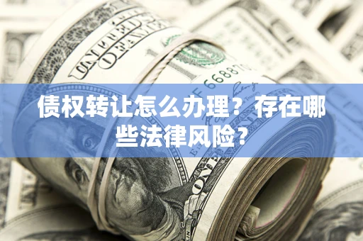 北京债权转让怎么办理？存在哪些法律风险？