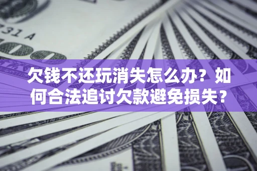 北京欠钱不还玩消失怎么办?如何合法追讨欠款避免损失? 北京欠钱不还玩消失怎么办?如何合法追讨欠款避免损失?