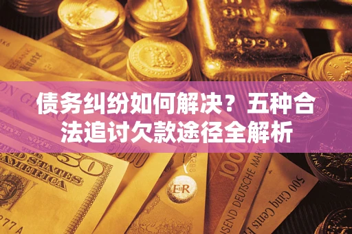 北京债务纠纷如何解决？五种合法追讨欠款途径全解析