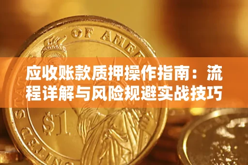 北京应收账款质押操作指南:流程详解与风险规避实战技巧 北京应收账款质押操作指南:流程详解与风险规避实战技巧