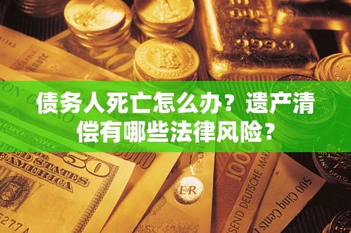 北京债务人死亡怎么办？遗产清偿有哪些法律风险？