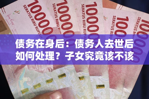 北京债务在身后：债务人去世后如何处理？子女究竟该不该还钱？
