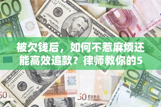 北京被欠钱后，如何不惹麻烦还能高效追款？律师教你的5步合法讨债法
