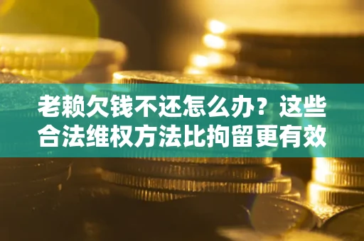 北京老赖欠钱不还怎么办？这些合法维权方法比拘留更有效