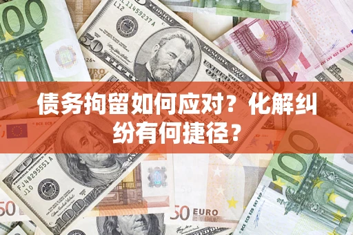 北京债务拘留如何应对？化解纠纷有何捷径？