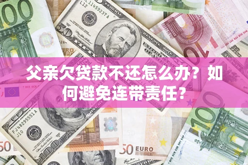 北京父亲欠贷款不还怎么办？如何避免连带责任？
