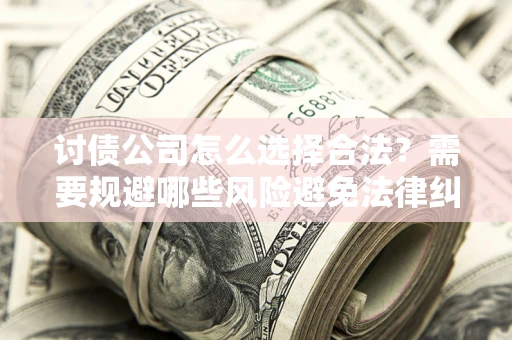 北京讨债公司怎么选择合法?需要规避哪些风险避免法律纠纷? 北京讨债公司怎么选择合法?需要规避哪些风险避免法律纠纷?