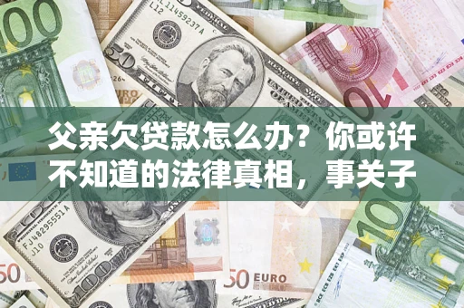 北京父亲欠贷款怎么办？你或许不知道的法律真相，事关子女未来