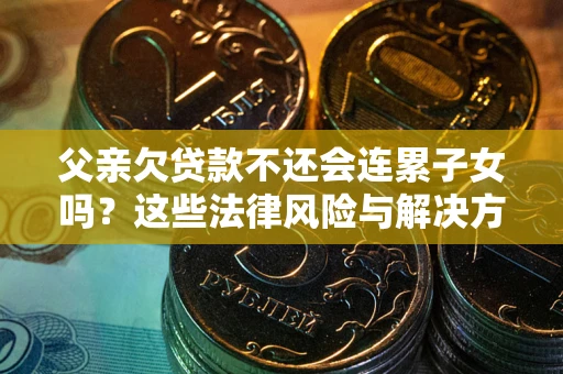 北京父亲欠贷款不还会连累子女吗？这些法律风险与解决方法要早知道！