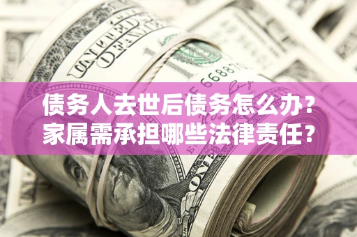 北京债务人去世后债务怎么办？家属需承担哪些法律责任？