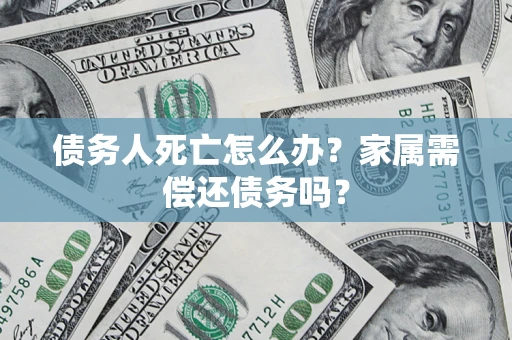 北京债务人死亡怎么办？家属需偿还债务吗？