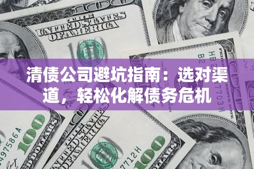 北京清债公司避坑指南：选对渠道，轻松化解债务危机