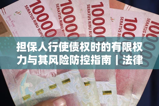 北京担保人行使债权时的有限权力与其风险防控指南｜法律实务解析