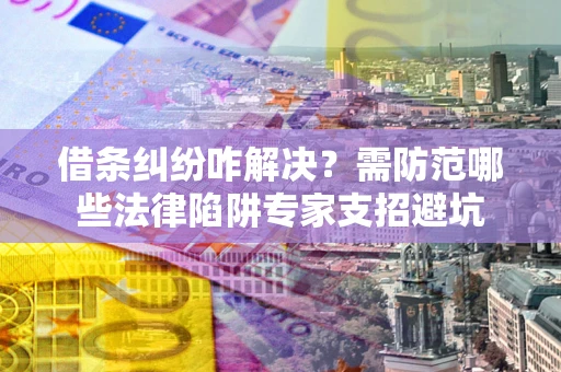 北京借条纠纷咋解决？需防范哪些法律陷阱专家支招避坑