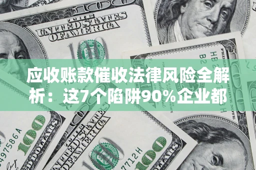 北京应收账款催收法律风险全解析：这7个陷阱90%企业都踩过（含合规应对指南）