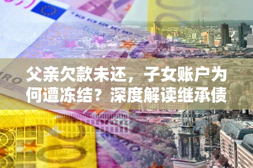 北京父亲欠款未还，子女账户为何遭冻结？深度解读继承债务迷局