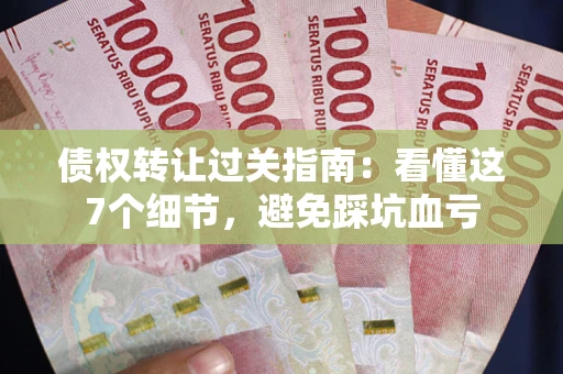 北京债权转让过关指南：看懂这7个细节，避免踩坑血亏