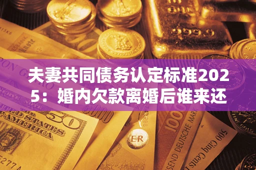 北京夫妻共同债务认定标准2025:婚内欠款离婚后谁来还? 北京夫妻共同债务认定标准2025:婚内欠款离婚后谁来还?
