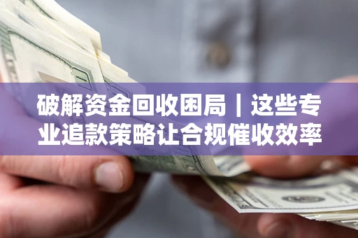 北京破解资金回收困局｜这些专业追款策略让合规催收效率翻倍