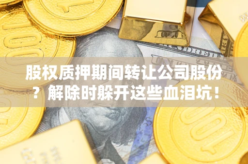 北京股权质押期间转让公司股份？解除时躲开这些血泪坑！