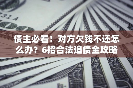 北京债主必看！对方欠钱不还怎么办？6招合法追债全攻略