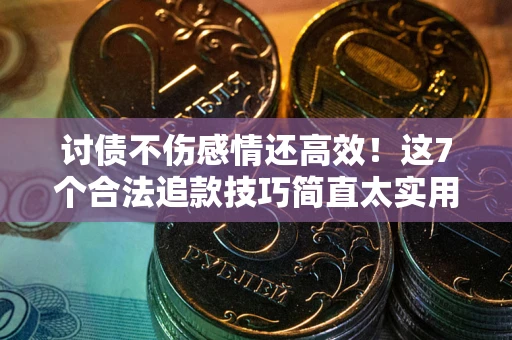 北京讨债不伤感情还高效！这7个合法追款技巧简直太实用