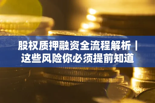 北京股权质押融资全流程解析｜这些风险你必须提前知道