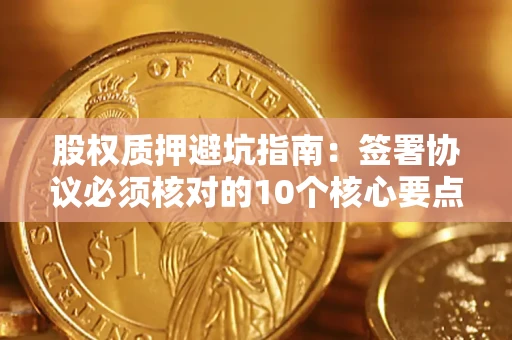 北京股权质押避坑指南:签署协议必须核对的10个核心要点 北京股权质押避坑指南:签署协议必须核对的10个核心要点