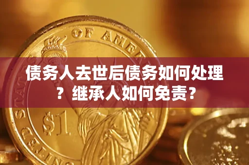 北京债务人去世后债务如何处理？继承人如何免责？