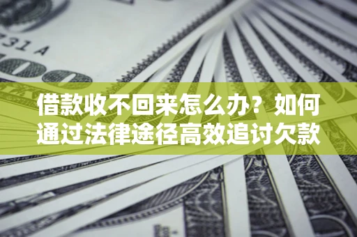 北京借款收不回来怎么办?如何通过法律途径高效追讨欠款? 北京借款收不回来怎么办?如何通过法律途径高效追讨欠款?