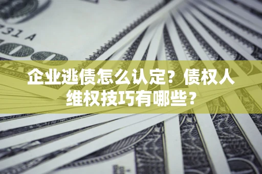 北京企业逃债怎么认定？债权人维权技巧有哪些？