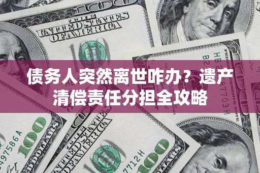 北京债务人突然离世咋办？遗产清偿责任分担全攻略